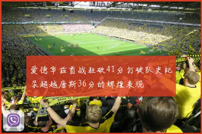 爱德华兹首战狂砍41分打破队史纪录超越唐斯36分的辉煌表现