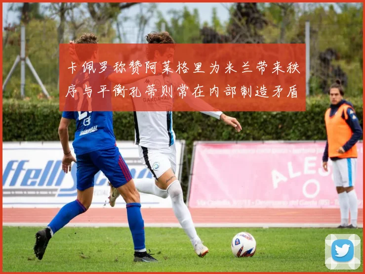 卡佩罗称赞阿莱格里为米兰带来秩序与平衡孔蒂则常在内部制造矛盾